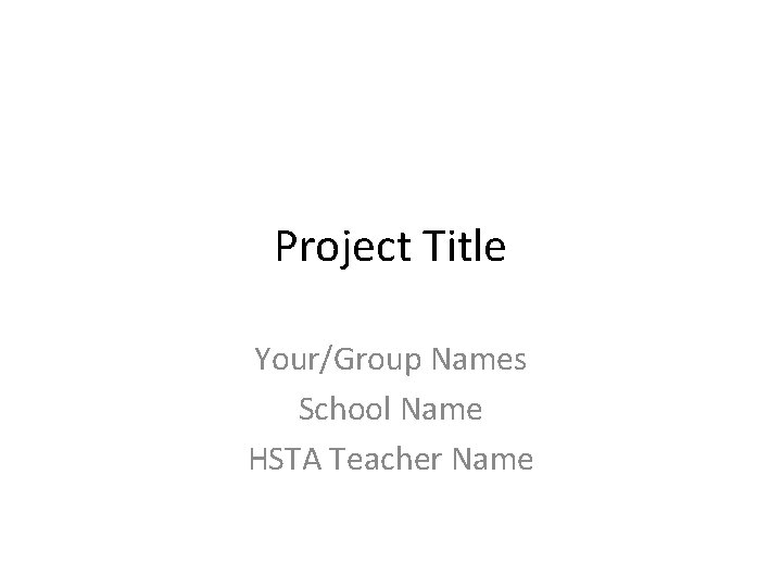 Project Title Your/Group Names School Name HSTA Teacher Name 