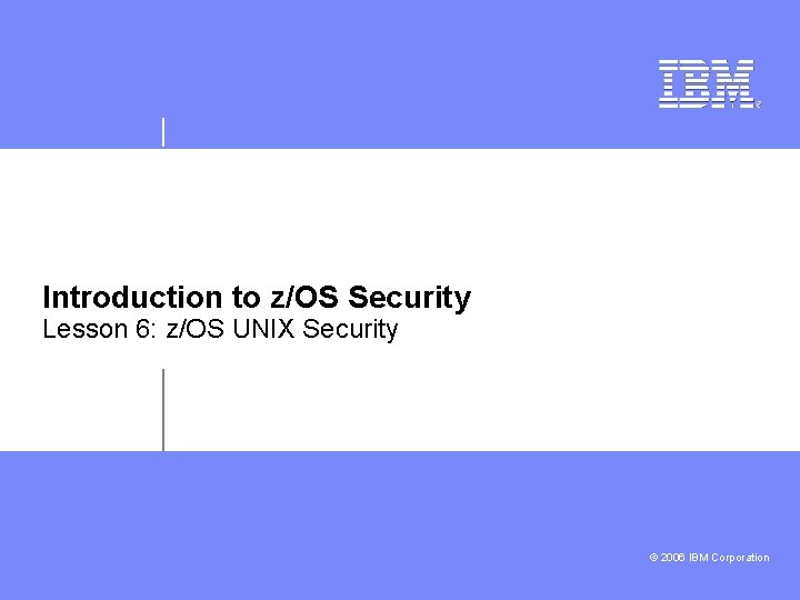 Introduction to z/OS Security Lesson 6: z/OS UNIX Security © 2006 IBM Corporation 