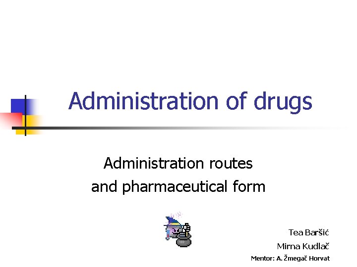 Administration of drugs Administration routes and pharmaceutical form Tea Baršić Mirna Kudlač Mentor: A.