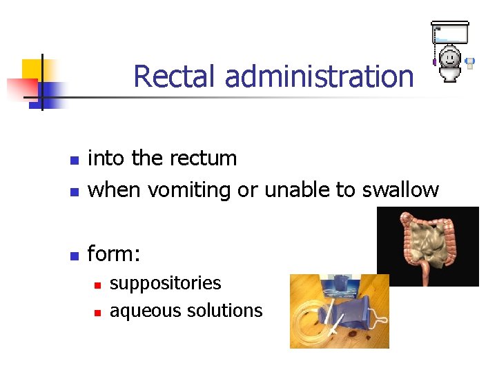 Rectal administration n into the rectum when vomiting or unable to swallow n form: