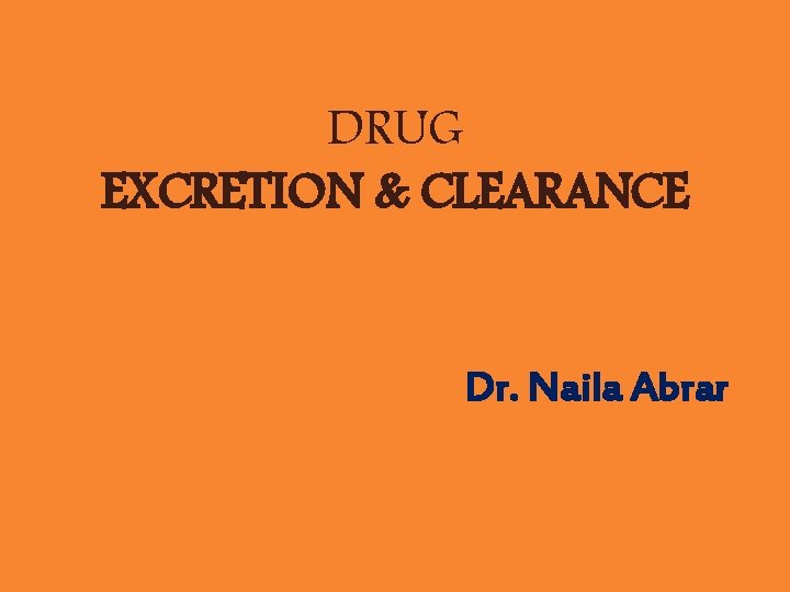 DRUG EXCRETION & CLEARANCE Dr. Naila Abrar 