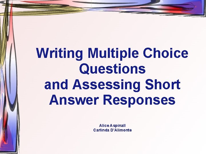 Writing Multiple Choice Questions and Assessing Short Answer Responses Alice Aspinall Carlinda D’Alimonte 