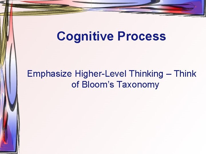 Cognitive Process Emphasize Higher-Level Thinking – Think of Bloom’s Taxonomy 