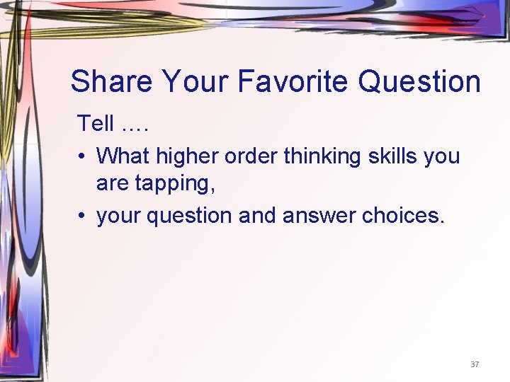 Share Your Favorite Question Tell …. • What higher order thinking skills you are