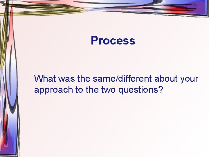 Process What was the same/different about your approach to the two questions? 