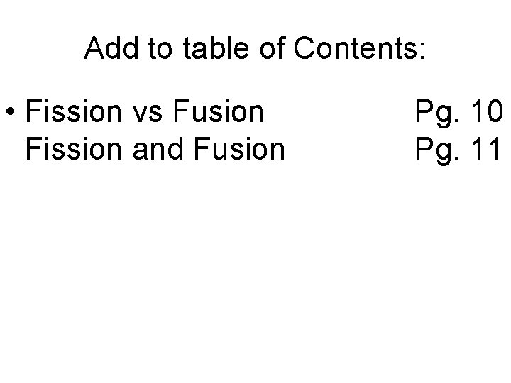 Add to table of Contents: • Fission vs Fusion Fission and Fusion Pg. 10