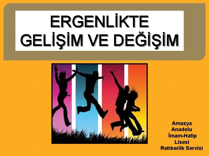 ERGENLİKTE GELİŞİM VE DEĞİŞİM Amasya Anadolu İmam-Hatip Lisesi Rehberlik Servisi 