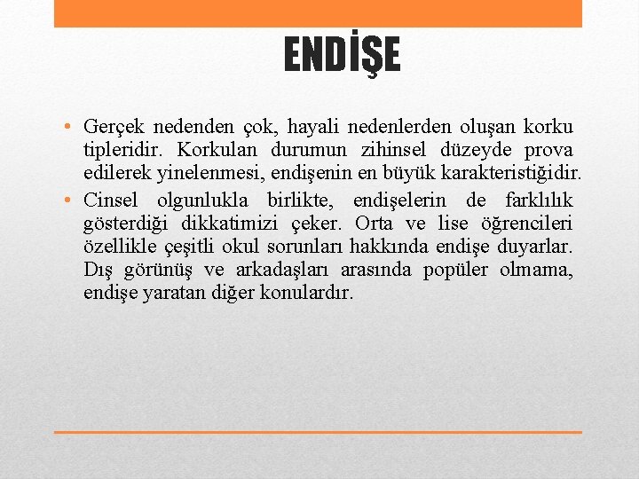 ENDİŞE • Gerçek nedenden çok, hayali nedenlerden oluşan korku tipleridir. Korkulan durumun zihinsel düzeyde