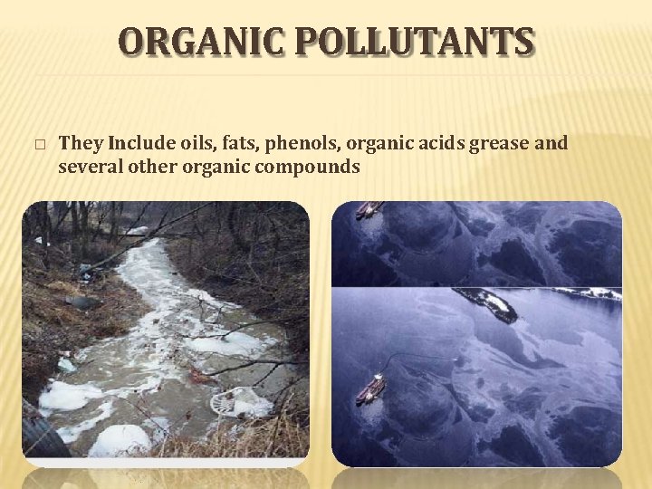 ORGANIC POLLUTANTS � They Include oils, fats, phenols, organic acids grease and several other