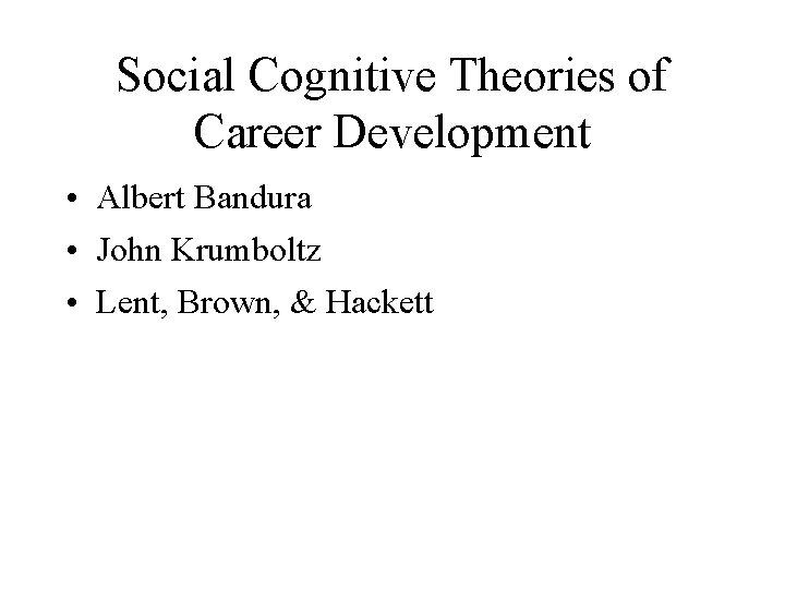 Social Cognitive Theories of Career Development • Albert Bandura • John Krumboltz • Lent,