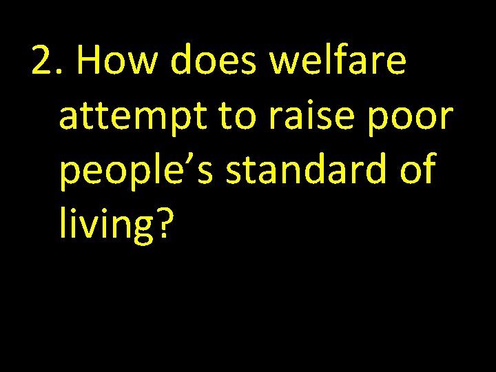 2. How does welfare attempt to raise poor people’s standard of living? 