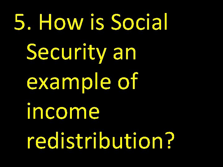 5. How is Social Security an example of income redistribution? 