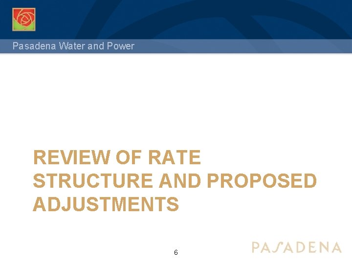 Pasadena Water and Power REVIEW OF RATE STRUCTURE AND PROPOSED ADJUSTMENTS 6 