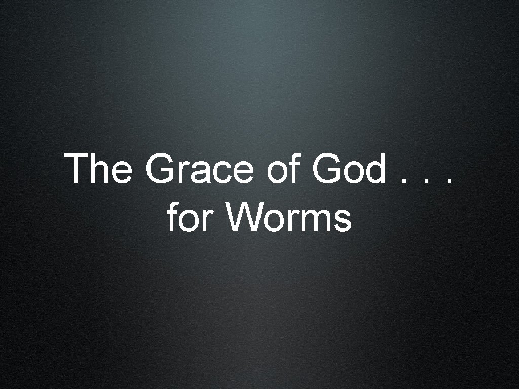 The Grace of God. . . for Worms 