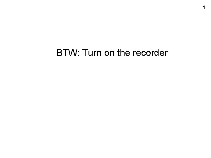 1 BTW: Turn on the recorder 