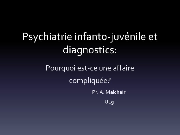 Psychiatrie infanto-juvénile et diagnostics: Pourquoi est-ce une affaire compliquée? Pr. A. Malchair ULg 