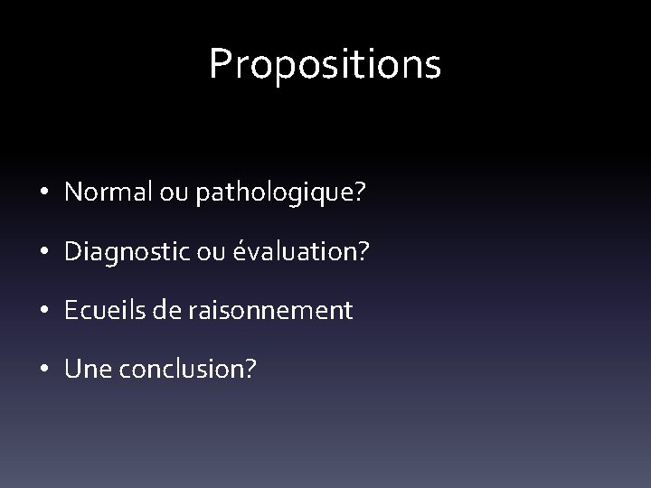 Propositions • Normal ou pathologique? • Diagnostic ou évaluation? • Ecueils de raisonnement •