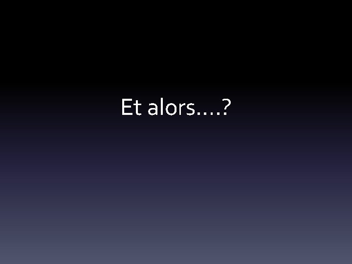 Et alors…. ? 