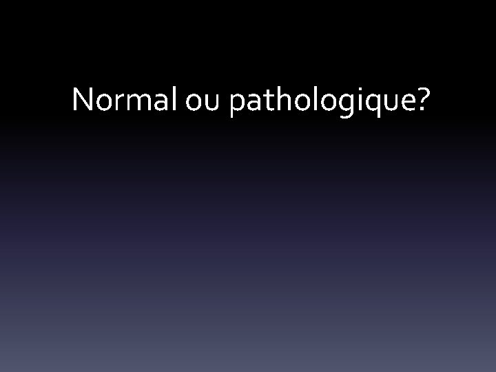  Normal ou pathologique? 