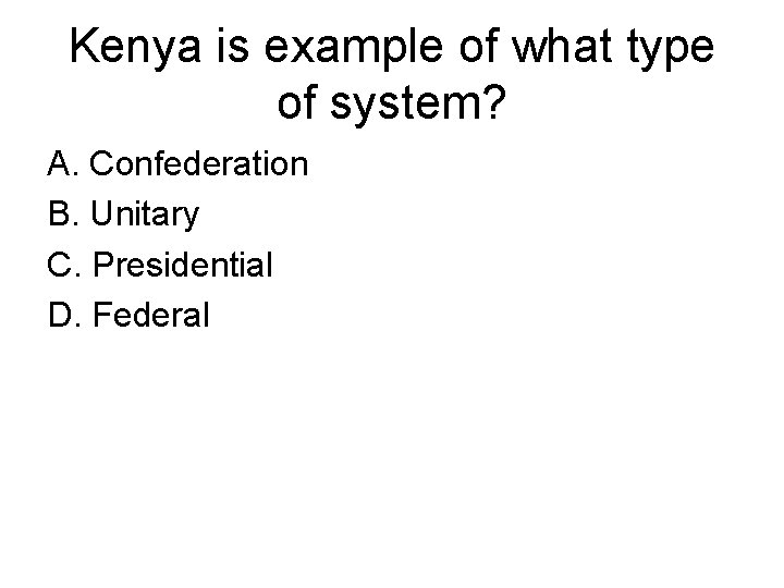 Kenya is example of what type of system? A. Confederation B. Unitary C. Presidential