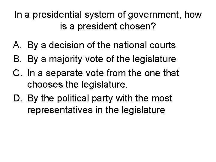 In a presidential system of government, how is a president chosen? A. By a