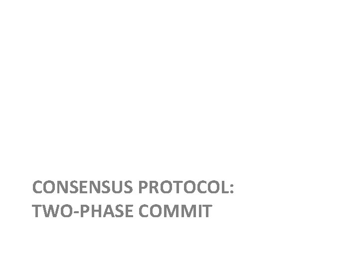 CONSENSUS PROTOCOL: TWO-PHASE COMMIT 