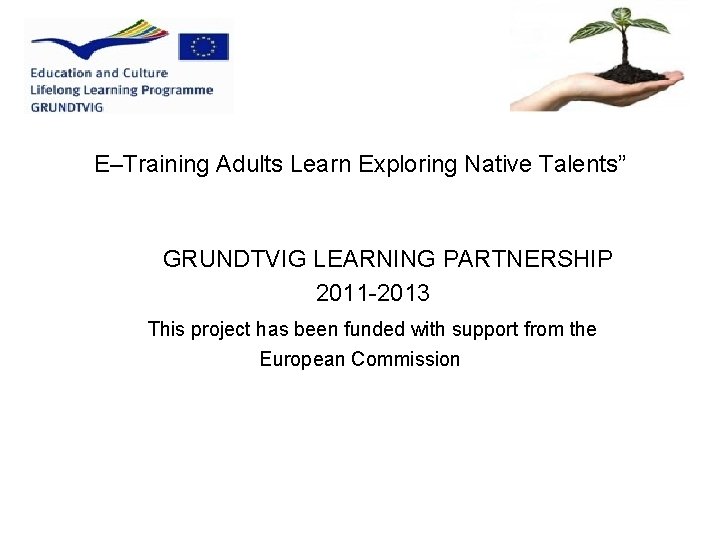 E–Training Adults Learn Exploring Native Talents” GRUNDTVIG LEARNING PARTNERSHIP 2011 -2013 This project has