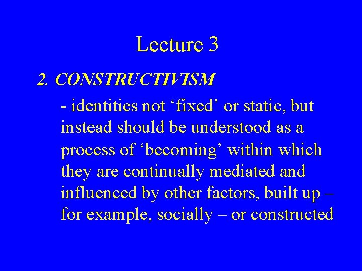 Lecture 3 2. CONSTRUCTIVISM - identities not ‘fixed’ or static, but instead should be