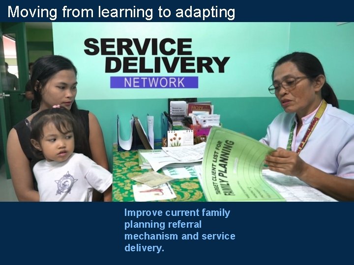 Moving from learning to adapting Improve current family planning referral mechanism and service delivery.