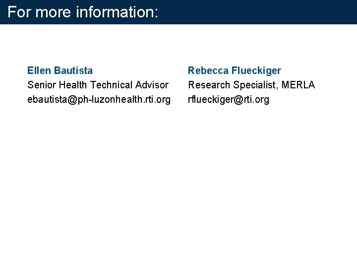 For more information: Ellen Bautista Senior Health Technical Advisor ebautista@ph-luzonhealth. rti. org Rebecca Flueckiger