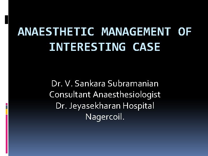ANAESTHETIC MANAGEMENT OF INTERESTING CASE Dr. V. Sankara Subramanian Consultant Anaesthesiologist Dr. Jeyasekharan Hospital