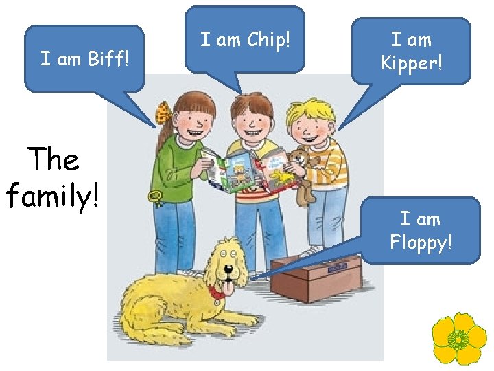 I am Biff! The family! I am Chip! I am Kipper! I am Floppy!