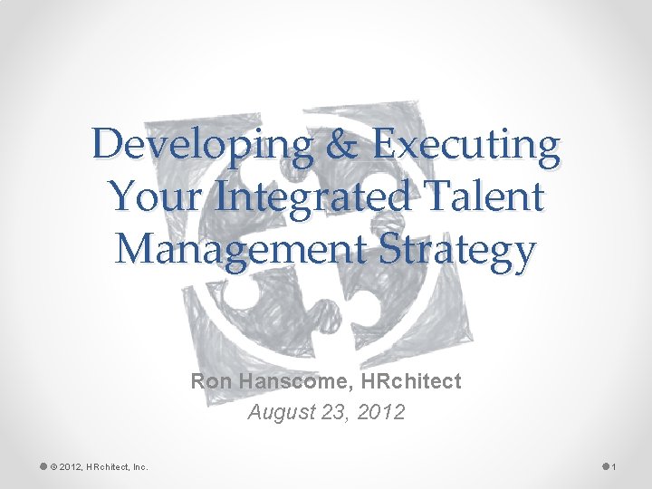 Developing & Executing Your Integrated Talent Management Strategy Ron Hanscome, HRchitect August 23, 2012