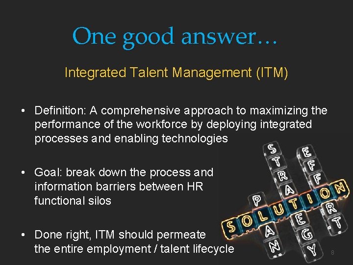 One good answer… Integrated Talent Management (ITM) • Definition: A comprehensive approach to maximizing