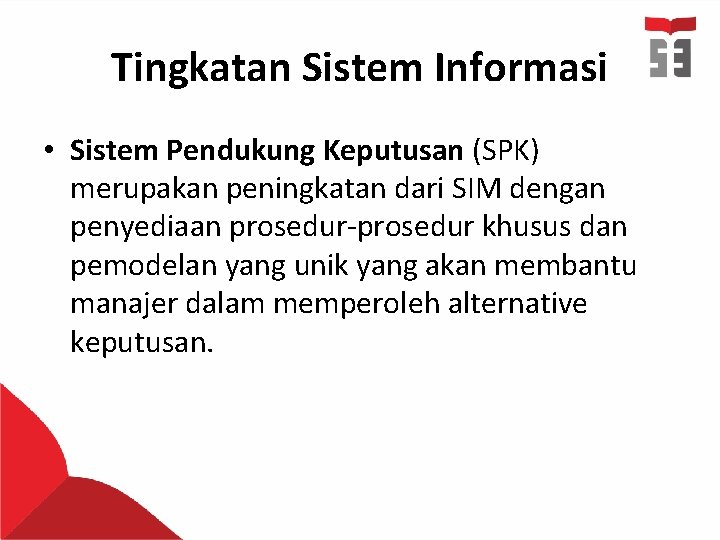 Tingkatan Sistem Informasi • Sistem Pendukung Keputusan (SPK) merupakan peningkatan dari SIM dengan penyediaan