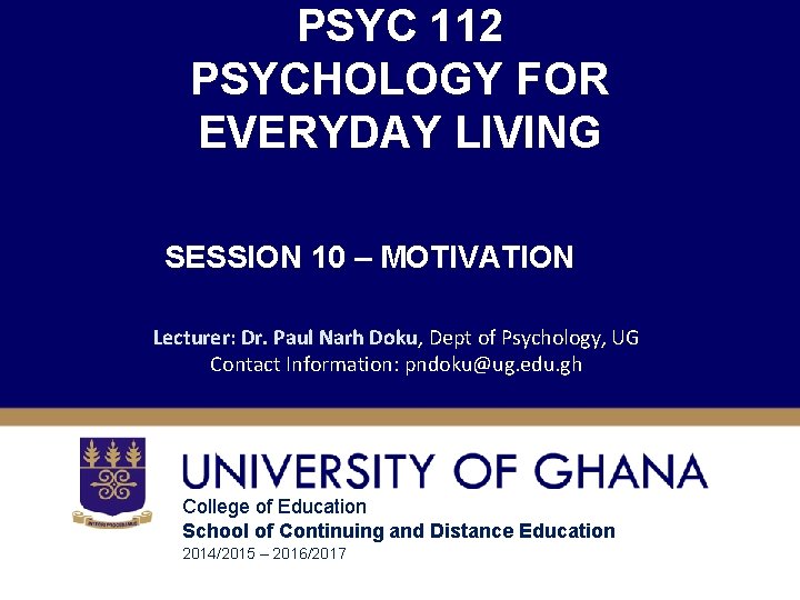 PSYC 112 PSYCHOLOGY FOR EVERYDAY LIVING SESSION 10 – MOTIVATION Lecturer: Dr. Paul Narh
