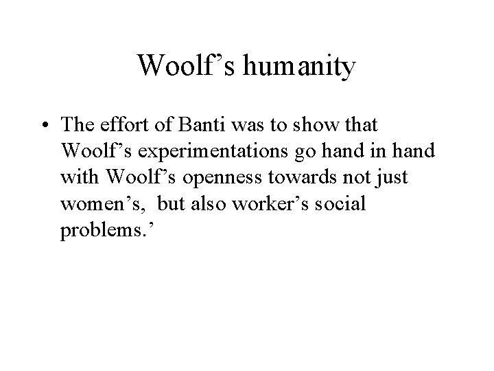 Woolf’s humanity • The effort of Banti was to show that Woolf’s experimentations go
