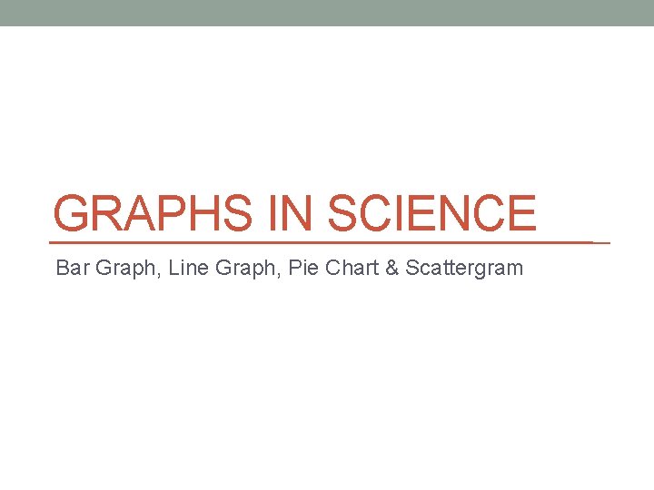 GRAPHS IN SCIENCE Bar Graph, Line Graph, Pie Chart & Scattergram 