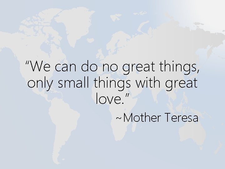 “We can do no great things, only small things with great love. ” ~Mother