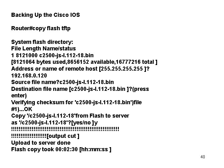 Backing Up the Cisco IOS Router#copy flash tftp System flash directory: File Length Name/status