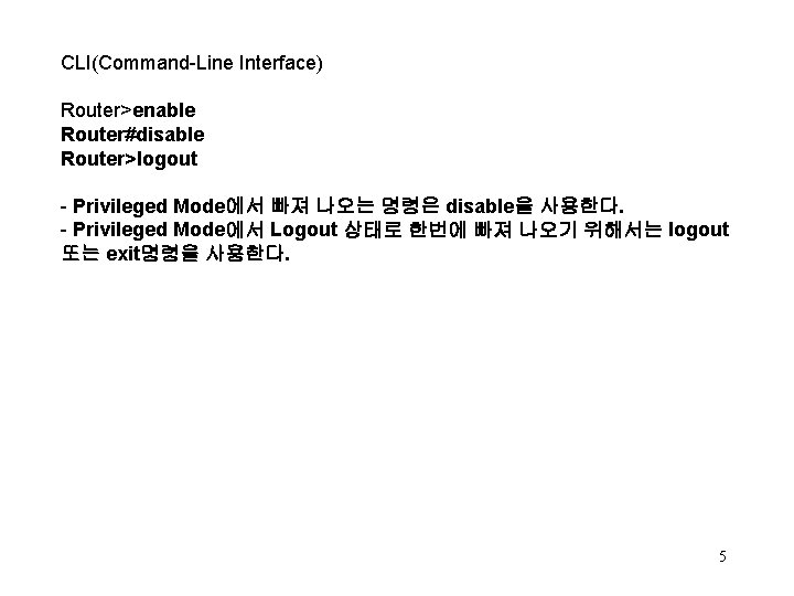 CLI(Command-Line Interface) Router>enable Router#disable Router>logout - Privileged Mode에서 빠져 나오는 명령은 disable을 사용한다. -