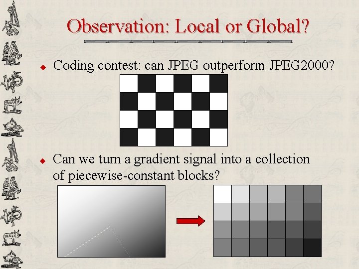 Observation: Local or Global? u u Coding contest: can JPEG outperform JPEG 2000? Can