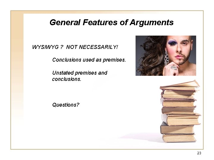 General Features of Arguments WYSIWYG ? NOT NECESSARILY! Conclusions used as premises. Unstated premises General Features of Arguments WYSIWYG ? NOT NECESSARILY! Conclusions used as premises. Unstated premises