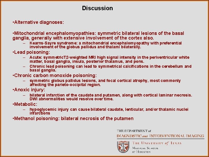 Discussion • Alternative diagnoses: • Mitochondrial encephalomyopathies: symmetric bilateral lesions of the basal ganglia,