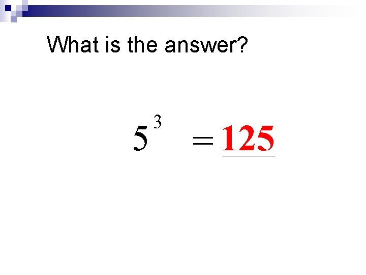 What is the answer? 5 3 = 125 