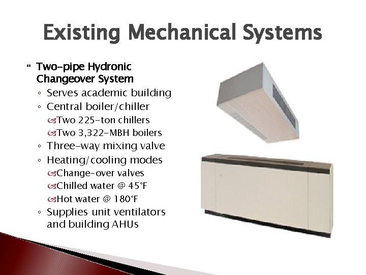 Existing Mechanical Systems Two-pipe Hydronic Changeover System ◦ Serves academic building ◦ Central boiler/chiller