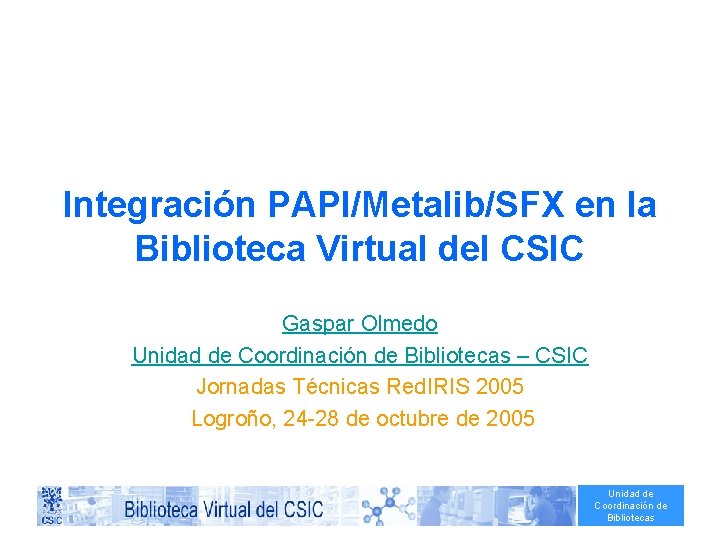 Integración PAPI/Metalib/SFX en la Biblioteca Virtual del CSIC Gaspar Olmedo Unidad de Coordinación de