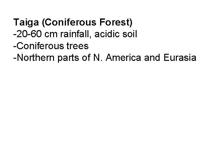 Taiga (Coniferous Forest) -20 -60 cm rainfall, acidic soil -Coniferous trees -Northern parts of