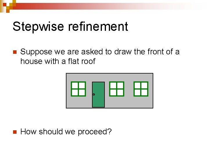 Stepwise refinement n Suppose we are asked to draw the front of a house