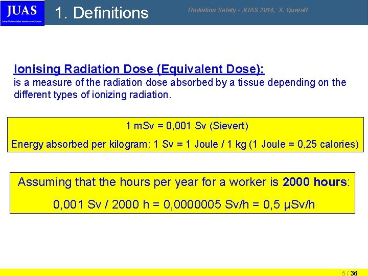 1. Definitions Radiation Safety - JUAS 2014, X. Queralt Ionising Radiation Dose (Equivalent Dose): 1. Definitions Radiation Safety - JUAS 2014, X. Queralt Ionising Radiation Dose (Equivalent Dose):